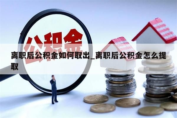 离职后公积金如何取出_离职后公积金怎么提取
